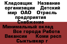 Кладовщик › Название организации ­ Детский мир, ОАО › Отрасль предприятия ­ Снабжение › Минимальный оклад ­ 25 000 - Все города Работа » Вакансии   . Коми респ.,Сыктывкар г.